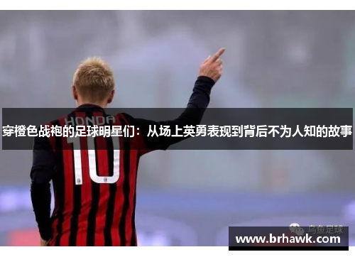 穿橙色战袍的足球明星们：从场上英勇表现到背后不为人知的故事