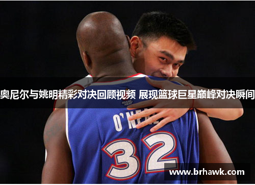 奥尼尔与姚明精彩对决回顾视频 展现篮球巨星巅峰对决瞬间