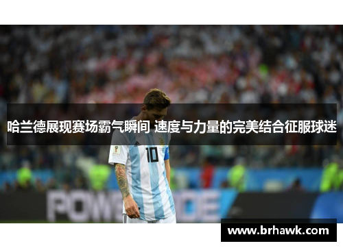 哈兰德展现赛场霸气瞬间 速度与力量的完美结合征服球迷