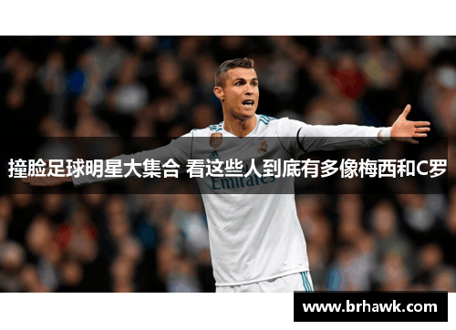 撞脸足球明星大集合 看这些人到底有多像梅西和C罗