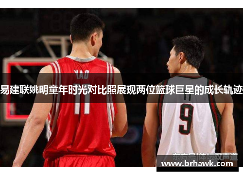 易建联姚明童年时光对比照展现两位篮球巨星的成长轨迹