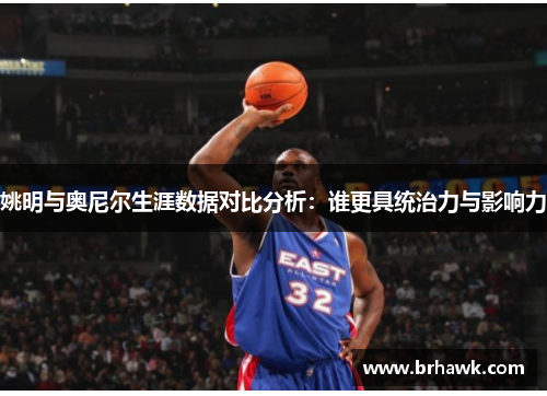 姚明与奥尼尔生涯数据对比分析：谁更具统治力与影响力