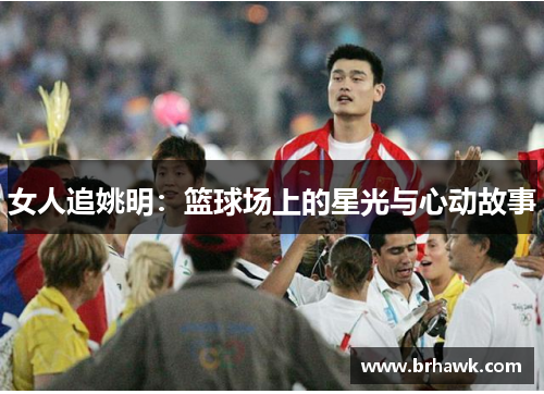 女人追姚明：篮球场上的星光与心动故事