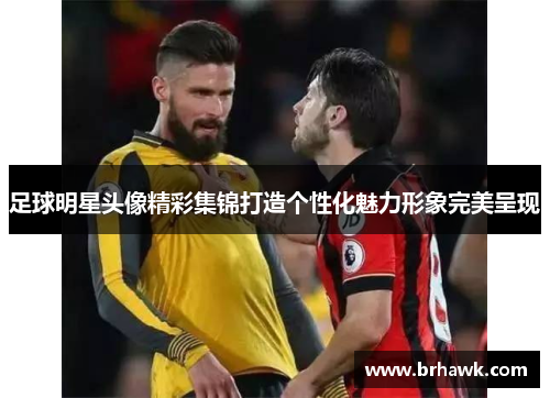 足球明星头像精彩集锦打造个性化魅力形象完美呈现