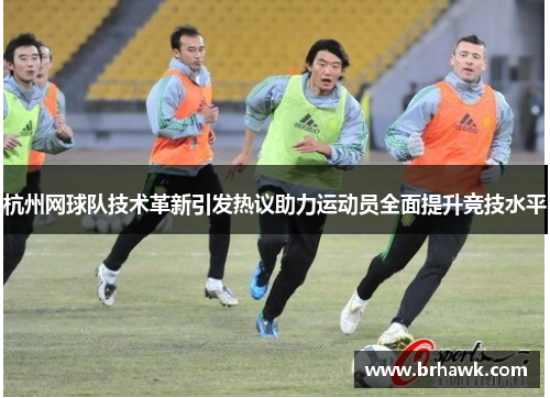 杭州网球队技术革新引发热议助力运动员全面提升竞技水平