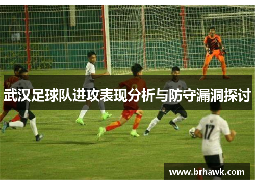 武汉足球队进攻表现分析与防守漏洞探讨