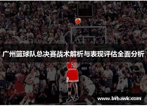 广州篮球队总决赛战术解析与表现评估全面分析