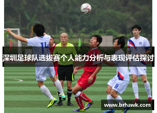 深圳足球队选拔赛个人能力分析与表现评估探讨