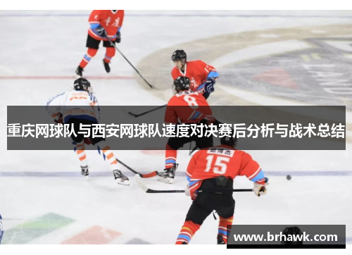 重庆网球队与西安网球队速度对决赛后分析与战术总结