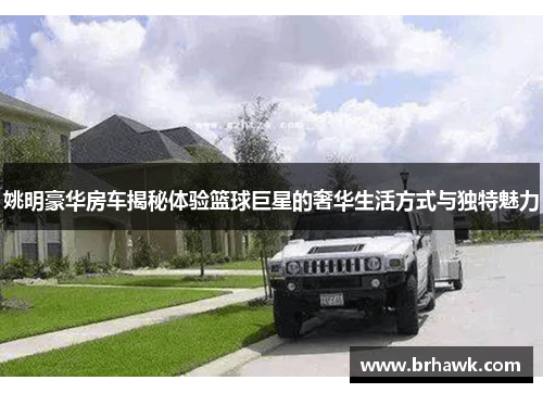 姚明豪华房车揭秘体验篮球巨星的奢华生活方式与独特魅力