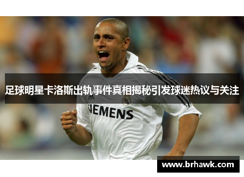 足球明星卡洛斯出轨事件真相揭秘引发球迷热议与关注