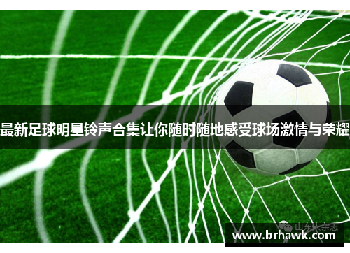 最新足球明星铃声合集让你随时随地感受球场激情与荣耀