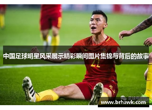 中国足球明星风采展示精彩瞬间图片集锦与背后的故事