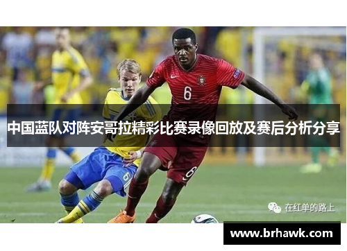 中国蓝队对阵安哥拉精彩比赛录像回放及赛后分析分享
