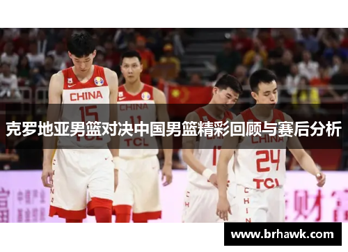 克罗地亚男篮对决中国男篮精彩回顾与赛后分析