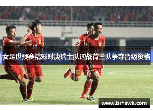 女足世预赛精彩对决瑞士队迎战荷兰队争夺晋级资格