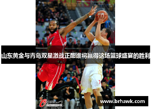 山东黄金与青岛双星激战正酣谁将赢得这场篮球盛宴的胜利