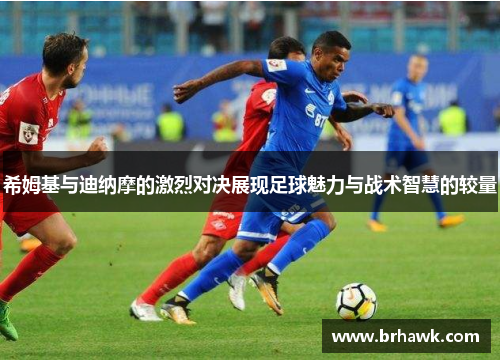 希姆基与迪纳摩的激烈对决展现足球魅力与战术智慧的较量