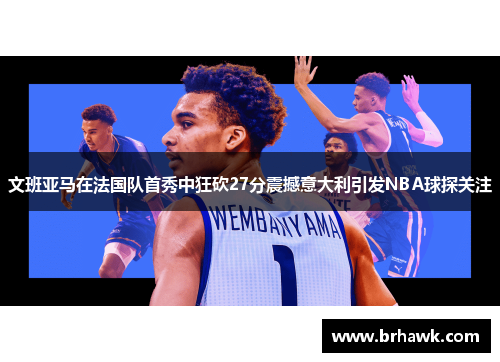 文班亚马在法国队首秀中狂砍27分震撼意大利引发NBA球探关注
