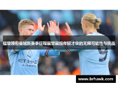 福登领衔曼城新赛季征程展望展现年轻才俊的无限可能性与挑战