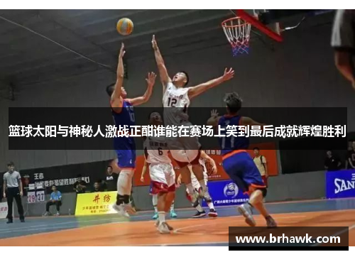 篮球太阳与神秘人激战正酣谁能在赛场上笑到最后成就辉煌胜利