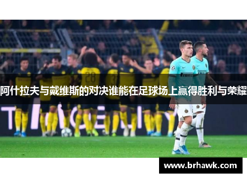 阿什拉夫与戴维斯的对决谁能在足球场上赢得胜利与荣耀